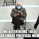 Sad Bernie | ME AFTER BEING TOLD I CANT MAKE POLITICAL MEMES | image tagged in bernie sanders mittens | made w/ Imgflip meme maker
