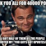 You guys are too kind. | THANK YOU ALL FOR 40000 POINTS! I GOT HALF OF THEM BY THE PEOPLE WHO UPVOTED MY "YOU GUYS GOT UPVOTES?" MEME. | image tagged in memes,leonardo dicaprio cheers,thx,thank you,thanks | made w/ Imgflip meme maker