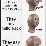 Panik Kalm Panik | You come home and say hi to your pets (I do this a lot ok?) They say hello back They say hello back | image tagged in memes,panik kalm panik,funny memes | made w/ Imgflip meme maker
