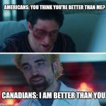 We really are better though | AMERICANS: YOU THINK YOU'RE BETTER THAN ME? CANADIANS: I AM BETTER THAN YOU. | image tagged in you think your better than me,america | made w/ Imgflip meme maker