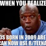 2009 kids | WHEN YOU REALIZE; KIDS BORN IN 2009 ARE 13 AND CAN NOW USE R/TEENAGERS | image tagged in surprised shaq,2009,teens,reddit,r/teenagers,oh wow are you actually reading these tags | made w/ Imgflip meme maker