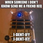 dalek | WHEN SOMEONE I DON'T KNOW SEND ME A FRIEND REQ I-DENT-IFY
I-DENT-IFY | image tagged in dalek | made w/ Imgflip meme maker