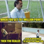 I' m just kidding about the sad. Thanks for the 1 million | WHEN YOU GET TO 1 MILLION POINTS THEN YOU REALIZE ICEU IS OFFICIALLY 19.5X BETTER THAN YOU | image tagged in memes,sad pablo escobar | made w/ Imgflip meme maker