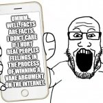 Sojack cries about facts | UMMM.. WELL. FACTS ARE FACTS. I DON'T CARE IF I HURT REAL PEOPLES FEELINGS IN THE PROCESS OF WINNING A VANE ARGUMENT ON THE INTERNET. | image tagged in soyjak shows his phone | made w/ Imgflip meme maker