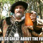 The olden days. | WHAT IS SO GREAT ABOUT THE FUTURE? | image tagged in renaissance fair toast,future | made w/ Imgflip meme maker
