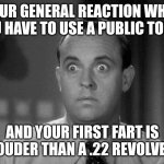 This has happened to you. Admit your shame! | YOUR GENERAL REACTION WHEN YOU HAVE TO USE A PUBLIC TOILET; AND YOUR FIRST FART IS LOUDER THAN A .22 REVOLVER | image tagged in public farting,toilet,embarrassing,oh god why,crowd of people | made w/ Imgflip meme maker