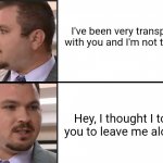 Director of Scams | I've been very transparent with you and I'm not talking; Hey, I thought I told you to leave me alone! | image tagged in director of scams | made w/ Imgflip meme maker
