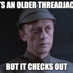 It's an older code | ITS AN OLDER THREADJACK; BUT IT CHECKS OUT | image tagged in it's an older code | made w/ Imgflip meme maker