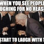 Laughing Men In Suits | WHEN YOU SEE PEOPLE LAUGHING FOR NO REASON YOU START TO LAUGH WITH THEM | image tagged in memes,laughing men in suits | made w/ Imgflip meme maker