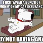 Brian Griffin | I JUST SAVED A BUNCH OF MONEY ON MY CAR INSURANCE BY NOT HAVING ANY | image tagged in memes,brian griffin | made w/ Imgflip meme maker
