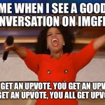 Operah | ME WHEN I SEE A GOOD CONVERSATION ON IMGFLIP:; YOU GET AN UPVOTE, YOU GET AN UPVOTE, YOU GET AN UPVOTE, YOU ALL GET UPVOTES! | image tagged in operah | made w/ Imgflip meme maker