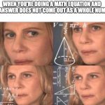 Math lady/Confused lady | WHEN YOU'RE DOING A MATH EQUATION AND THE ANSWER DOES NOT COME OUT AS A WHOLE NUMBER | image tagged in math lady/confused lady | made w/ Imgflip meme maker