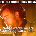 obi wan not to worry we are still flying half a ship | WHEN THE ENGINE LIGHTS TURNS ON; ME: | image tagged in obi wan not to worry we are still flying half a ship | made w/ Imgflip meme maker