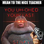 time to die | WHEN A KID DOES SOMETHING MEAN TO THE NICE TEACHER | image tagged in you uh-hed your last stinky | made w/ Imgflip meme maker