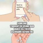 Hard To Swallow Pills | SOMEONE THOUGHT OF USING BOB VANCE AS THEIR USERNAME BEFORE ME | image tagged in memes,hard to swallow pills | made w/ Imgflip meme maker