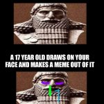 Sorry though.... | BEING A STRONG EMPIRE RULER; A 17 YEAR OLD DRAWS ON YOUR FACE AND MAKES A MEME OUT OF IT | image tagged in normal king/sick king | made w/ Imgflip meme maker
