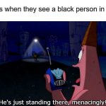 Hello police, there's a black man standing here | Karens when they see a black person in public; He's just standing there, menacingly! | image tagged in patrick he's just standing here menacingly,karen,karens,black lives matter | made w/ Imgflip meme maker