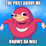 The post above me knows de wae | THE POST ABOVE ME; KNOWS DA WAE | image tagged in uganda knuckles,do you know da wae | made w/ Imgflip meme maker
