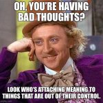Thoughts are thoughts not threats. Notice them and do not engage. | OH, YOU’RE HAVING
BAD THOUGHTS? LOOK WHO’S ATTACHING MEANING TO THINGS THAT ARE OUT OF THEIR CONTROL. | image tagged in memes,creepy condescending wonka,mindfulness,ocd,obsessive-compulsive,intrusive thoughts | made w/ Imgflip meme maker