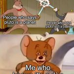 It's a dog what are you talking about? | People who says pluto is a planet People who says pluto isn't a planet Me who knows it's a dog | image tagged in tom and jerry swordfight,memes,funny,not a gif,barney will eat all of your delectable biscuits,low effort | made w/ Imgflip meme maker