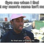 My whole life has been a lie.. | 6yrs me when I find out my mom's name isn't mom | image tagged in so that was a f---ing lie,memes,funny,low effort,barney will eat all of your delectable biscuits,not a gif | made w/ Imgflip meme maker