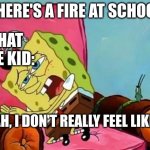 what would the teacher do if this happened | THERE'S A FIRE AT SCHOOL; THAT ONE KID:; "NAH, I DON'T REALLY FEEL LIKE IT" | image tagged in spongebob nah i don t really feel like it | made w/ Imgflip meme maker