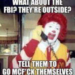 Ronald Macdonnald call | WHAT ABOUT THE FBI? THEY'RE OUTSIDE? TELL THEM TO GO MCF*CK THEMSELVES | image tagged in ronald macdonnald call | made w/ Imgflip meme maker