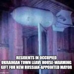 Welcome to Ukraine | RESIDENTS IN OCCUPIED UKRAINIAN TOWN LEAVE HOUSE-WARMING GIFT FOR NEW RUSSIAN-APPOINTED MAYOR | image tagged in bomb over the door | made w/ Imgflip meme maker