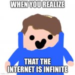 the internet is infinite | WHEN YOU REALIZE; THAT THE INTERNET IS INFINITE | image tagged in tommyz | made w/ Imgflip meme maker