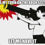 bazooka boy | ITS MY TURN ON THE XBOX SISTER; LET ME HAVE IT | image tagged in bazooka boy | made w/ Imgflip meme maker