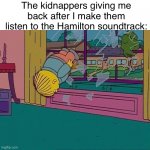 Theater Kids be like: | The kidnappers giving me back after I make them listen to the Hamilton soundtrack: | image tagged in simpsons jump through window,hamilton,broadway,theater,theatre,music | made w/ Imgflip meme maker