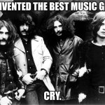 Black Sabbath | WE INVENTED THE BEST MUSIC GENRE. CRY. | image tagged in black sabbath | made w/ Imgflip meme maker