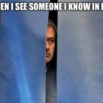 Mourinho Hiding | ME WHEN I SEE SOMEONE I KNOW IN PUBLIC | image tagged in mourinho hiding | made w/ Imgflip meme maker