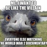 Yes yes I do | ME: I WANT TO BE LIKE THE VILLAIN; EVERYONE ELSE WATCHING THE WORLD WAR 2 DOCUMENTARY | image tagged in cold stare of ostrich | made w/ Imgflip meme maker