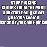 everyday i will add a new color up to 20 colors in one day can be made if you keep using it | STOP PICKING COLORS FROM THE MENU and start being smart go to the search bar and type color-picker | image tagged in color-picker- 675d87 | made w/ Imgflip meme maker