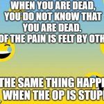 Stupid OP | WHEN YOU ARE DEAD, YOU DO NOT KNOW THAT YOU ARE DEAD. 
ALL OF THE PAIN IS FELT BY OTHERS; THE SAME THING HAPPENS WHEN THE OP IS STUPID. | image tagged in facebook laugh,stupid | made w/ Imgflip meme maker