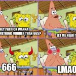 The most hilarious memes I ever made yet XD | HEY PATRICK WANNA 
HEAR SOMETHING FUNNIER THAN 665? LET ME HEAR IT; 666; LMAO | image tagged in funnier than 24 | made w/ Imgflip meme maker