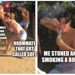 2 girls fight guy dabbing | ROOMMATE TO HIGH ON XANAX AND ALCOHOL; ROOMMATE THAT GOT CALLED SOFT; ME STONED AND SMOKING A BONG | image tagged in 2 girls fight guy dabbing | made w/ Imgflip meme maker