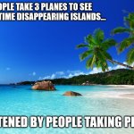 dreadful | SO PEOPLE TAKE 3 PLANES TO SEE ONE LAST TIME DISAPPEARING ISLANDS... THREATENED BY PEOPLE TAKING PLANES... | image tagged in funny,funny memes,fun,tropical,climate change | made w/ Imgflip meme maker