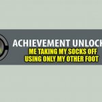 Who else | ME TAKING MY SOCKS OFF USING ONLY MY OTHER FOOT | image tagged in achievement unlocked | made w/ Imgflip meme maker