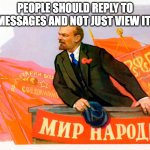Lenin speech | PEOPLE SHOULD REPLY TO MESSAGES AND NOT JUST VIEW IT! | image tagged in lenin speech | made w/ Imgflip meme maker