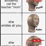 cool title | you accidently call the teacher "mom" she smiles at you she smiles at you | image tagged in memes,panik kalm panik,school,oh wow are you actually reading these tags,stop reading the tags,stop it | made w/ Imgflip meme maker