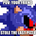 soinc.exe head | POV: YOUR FRIEND; STOLE THE LAST PIZZA | image tagged in soinc exe head,memes,meme,sonic exe,sonicexe | made w/ Imgflip meme maker