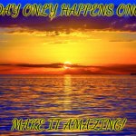 Enjoy the view | TODAY ONLY HAPPENS ONCE... MAKE IT AMAZING! | image tagged in inspirational quotes,amazing,sunrise,enjoy,inspirational | made w/ Imgflip meme maker