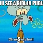 Oh no hes hot | YOU SEE A GIRL IN PUBLIC; S | image tagged in oh no hes hot | made w/ Imgflip meme maker