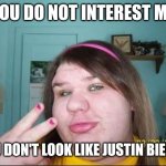Fat and ugly | YOU DO NOT INTEREST ME; YOU DON'T LOOK LIKE JUSTIN BIEBER | image tagged in fat girl,funny memes,funny,fat,memes,fat girl memes | made w/ Imgflip meme maker