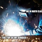 welder | ME IN MATH CLASS; THE TOP OF MY BINDER | image tagged in welder | made w/ Imgflip meme maker