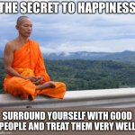 wisdom happiness | THE SECRET TO HAPPINESS; SURROUND YOURSELF WITH GOOD PEOPLE AND TREAT THEM VERY WELL | image tagged in buddhist monk meditating,wisdom,happiness,meme,memes | made w/ Imgflip meme maker