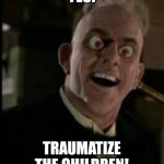 Judge Doom | YES! TRAUMATIZE THE CHILDREN! | image tagged in judge doom | made w/ Imgflip meme maker