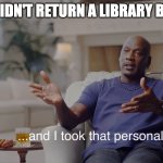 and I took that personally | HE DIDN'T RETURN A LIBRARY BOOK | image tagged in and i took that personally | made w/ Imgflip meme maker